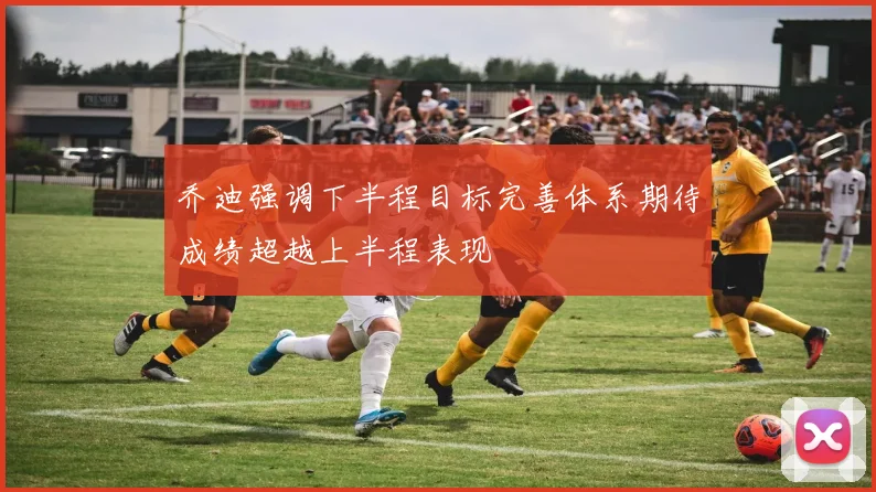 乔迪强调下半程目标完善体系期待成绩超越上半程表现