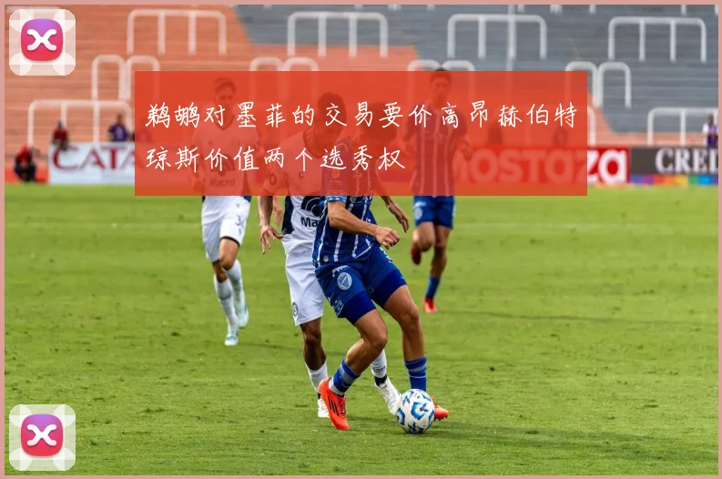 鹈鹕对墨菲的交易要价高昂赫伯特琼斯价值两个选秀权