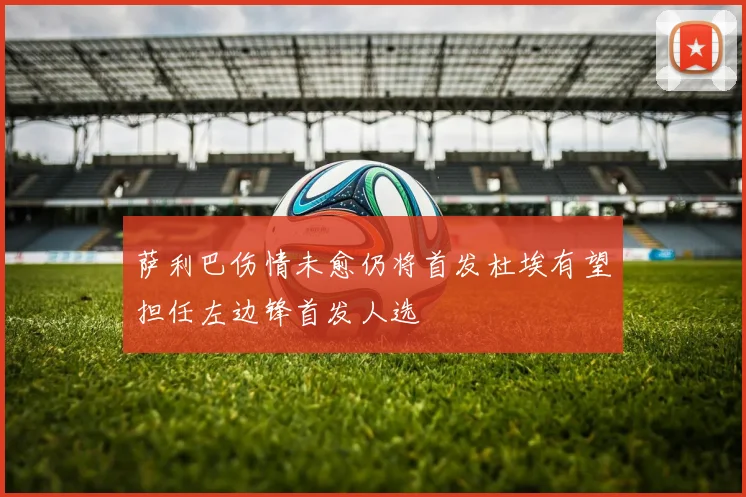 萨利巴伤情未愈仍将首发杜埃有望担任左边锋首发人选