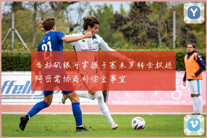 洛杉矶银河掌握卡塞米罗转会权迈阿密需协商补偿金事宜