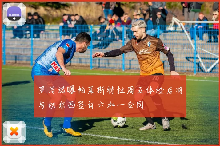 罗马诺曝帕莱斯特拉周五体检后将与切尔西签订六加一合同