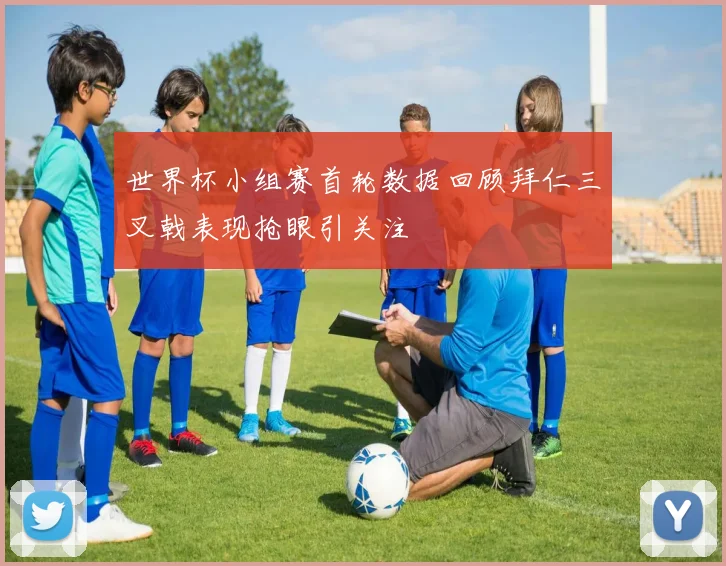 世界杯小组赛首轮数据回顾拜仁三叉戟表现抢眼引关注