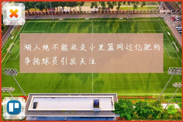 湖人绝不能放走小里篮网过亿肥约争抢球员引发关注