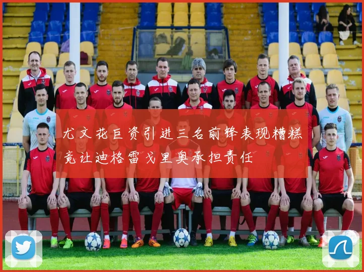 尤文花巨资引进三名前锋表现糟糕竟让迪格雷戈里奥承担责任