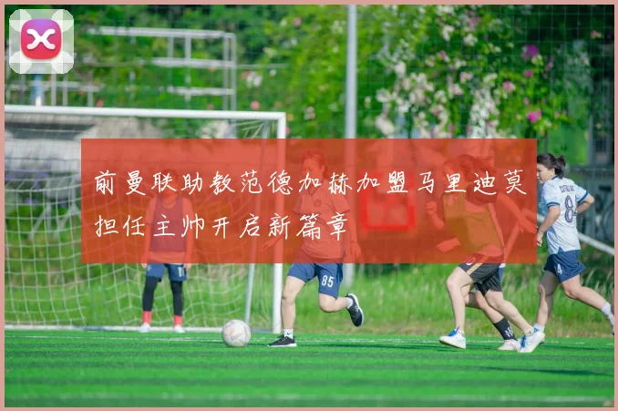 前曼联助教范德加赫加盟马里迪莫担任主帅开启新篇章