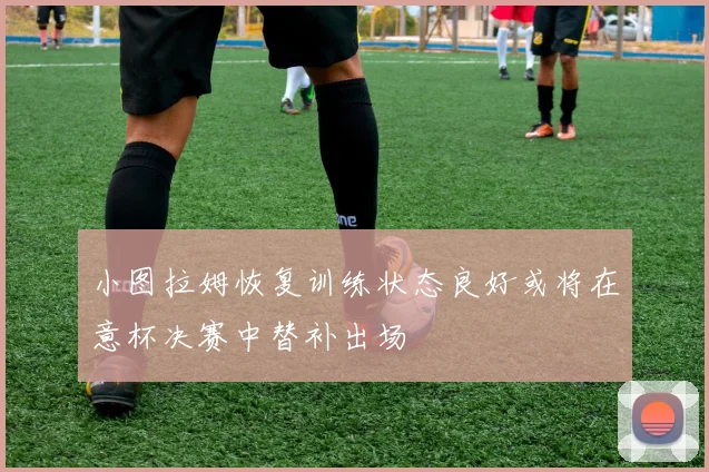 小图拉姆恢复训练状态良好或将在意杯决赛中替补出场