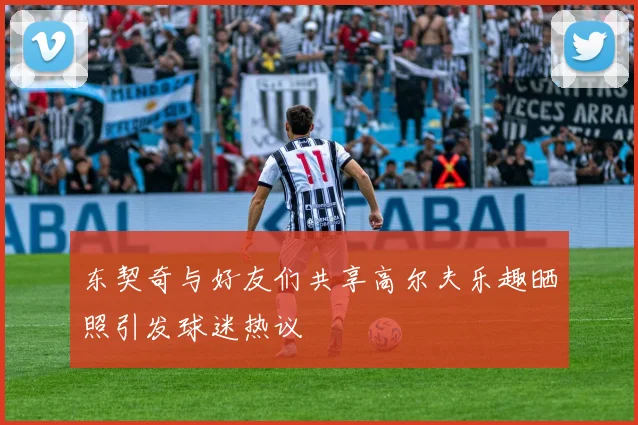 东契奇与好友们共享高尔夫乐趣晒照引发球迷热议