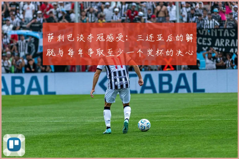 萨利巴谈夺冠感受：三连亚后的解脱与每年争取至少一个奖杯的决心