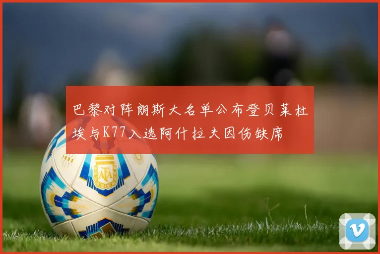 巴黎对阵朗斯大名单公布登贝莱杜埃与K77入选阿什拉夫因伤缺席