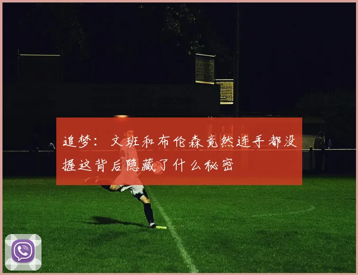 追梦：文班和布伦森竟然连手都没握这背后隐藏了什么秘密