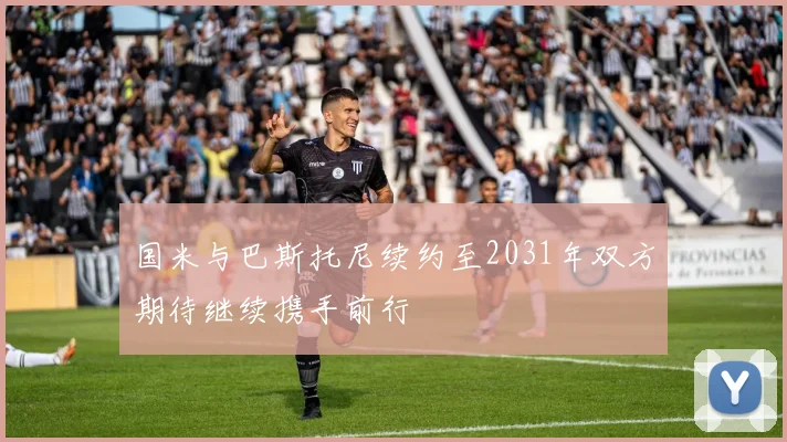 国米与巴斯托尼续约至2031年双方期待继续携手前行
