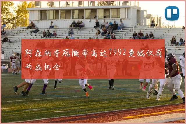 阿森纳夺冠概率高达7992曼城仅有两成机会