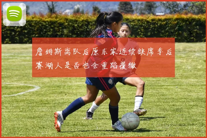 詹姆斯离队后原东家连续缺席季后赛湖人是否也会重蹈覆辙