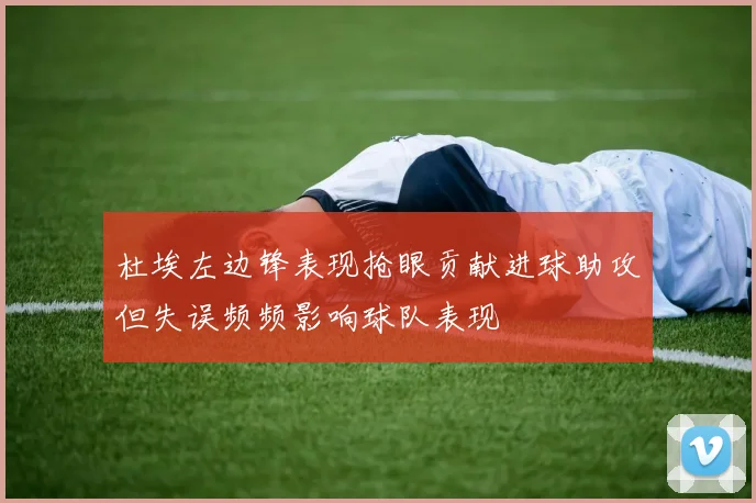 杜埃左边锋表现抢眼贡献进球助攻但失误频频影响球队表现