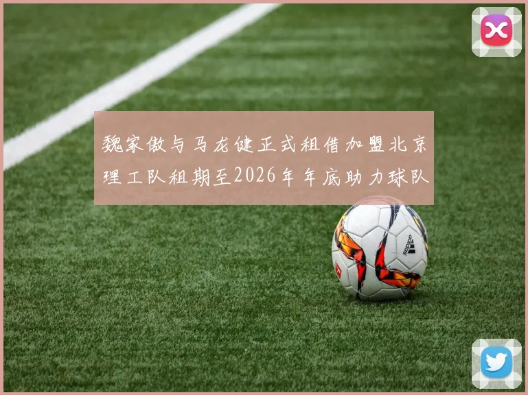 魏家傲与马龙健正式租借加盟北京理工队租期至2026年年底助力球队发展