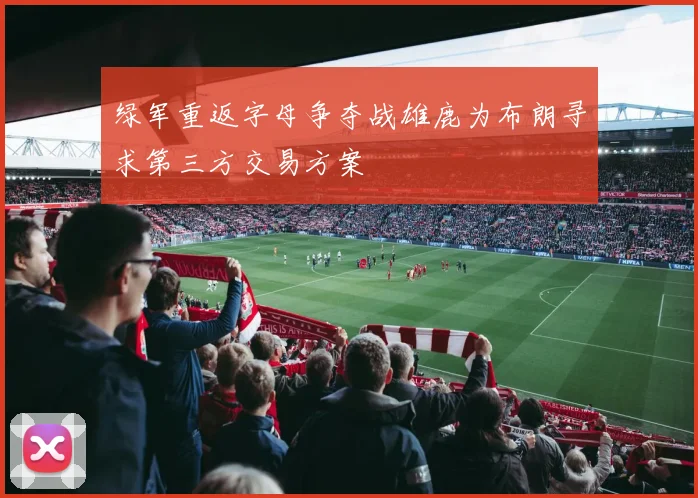 绿军重返字母争夺战雄鹿为布朗寻求第三方交易方案