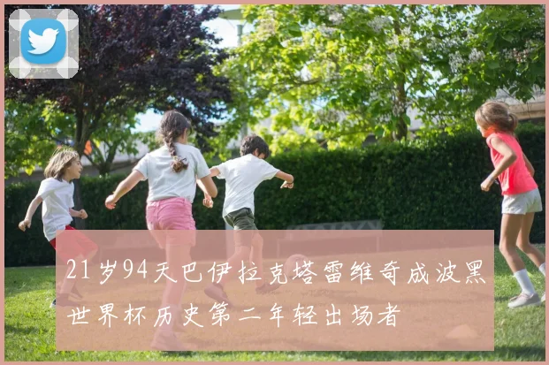21岁94天巴伊拉克塔雷维奇成波黑世界杯历史第二年轻出场者